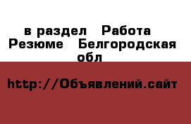  в раздел : Работа » Резюме . Белгородская обл.